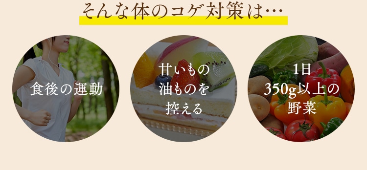 そんな体のコゲ対策は… 食後の運動 甘いもの油ものを控える 1日350g以上の野菜